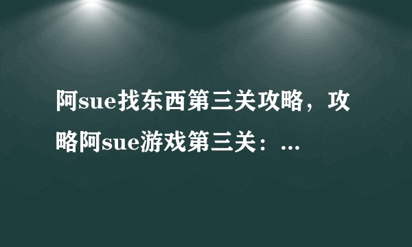阿sue找东西第三关攻略，攻略阿sue游戏第三关：找寻隐藏物品的诀窍