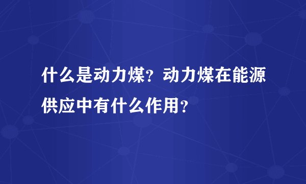 什么是动力煤？动力煤在能源供应中有什么作用？
