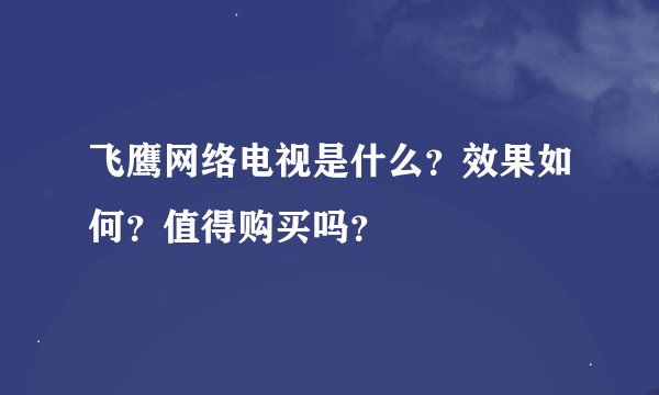 飞鹰网络电视是什么？效果如何？值得购买吗？