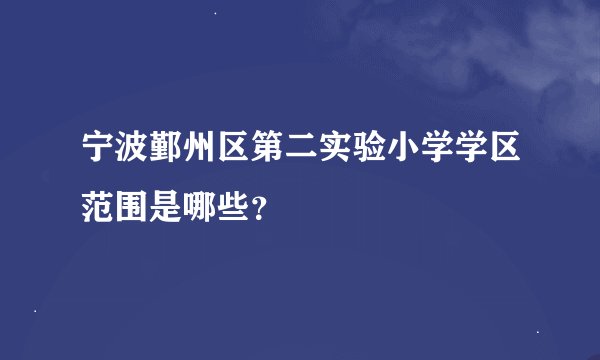 宁波鄞州区第二实验小学学区范围是哪些？