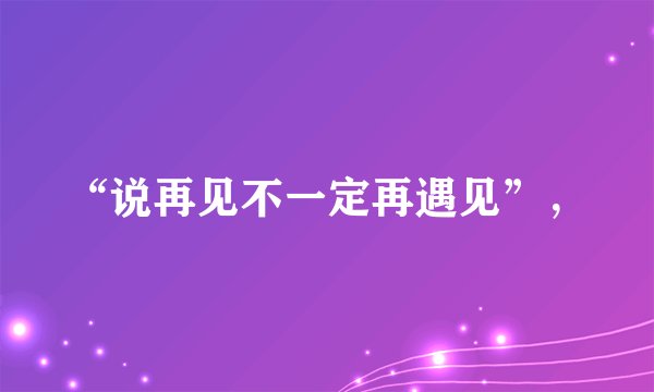 “说再见不一定再遇见”，