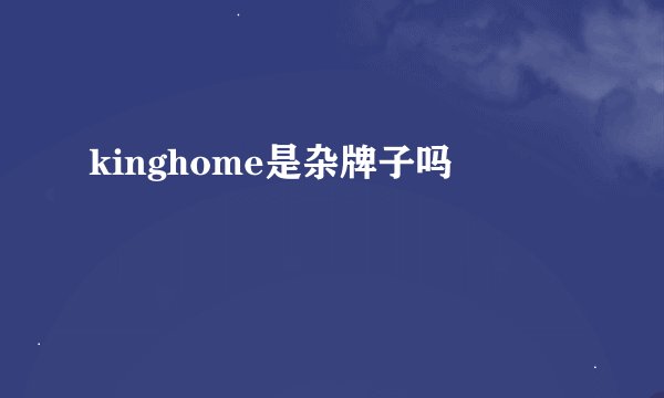 kinghome是杂牌子吗