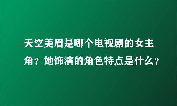 天空美眉是哪个电视剧的女主角？她饰演的角色特点是什么？
