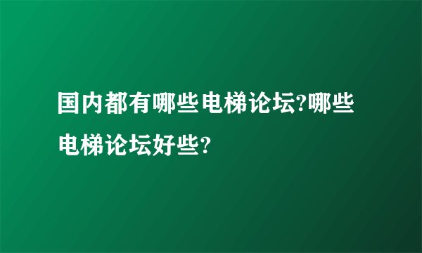 国内都有哪些电梯论坛?哪些电梯论坛好些?