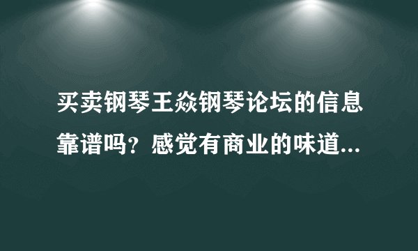 买卖钢琴王焱钢琴论坛的信息靠谱吗？感觉有商业的味道，论坛是不是靠卖广告位盈利欺骗消费者！