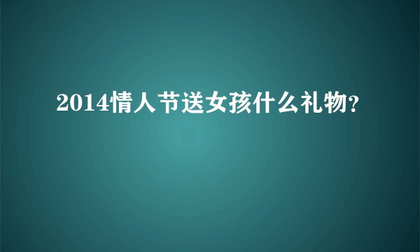 2014情人节送女孩什么礼物？