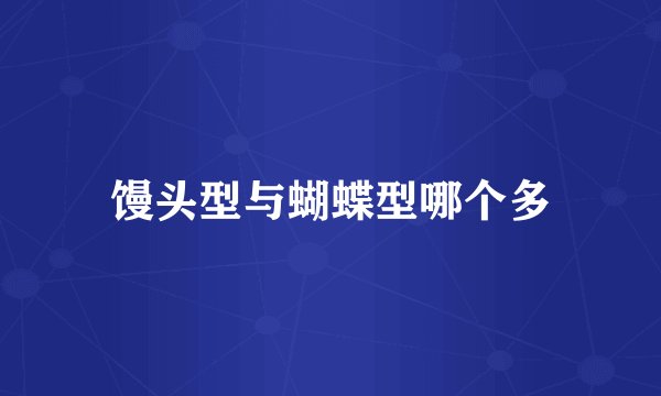 馒头型与蝴蝶型哪个多