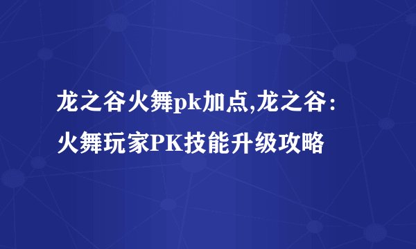 龙之谷火舞pk加点,龙之谷：火舞玩家PK技能升级攻略
