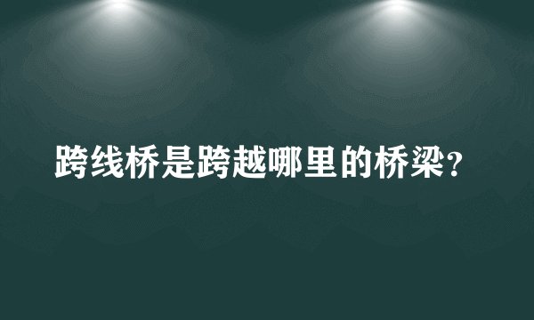 跨线桥是跨越哪里的桥梁？