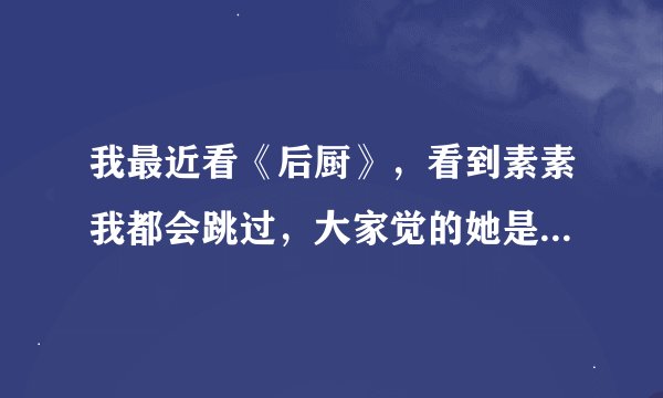 我最近看《后厨》，看到素素我都会跳过，大家觉的她是不是整个电视剧的败笔？？？？？