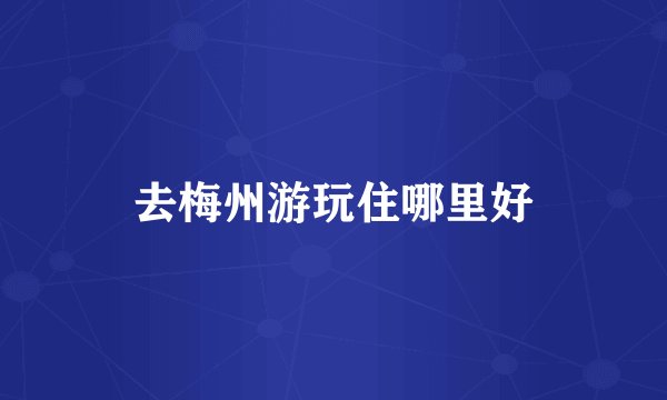 去梅州游玩住哪里好