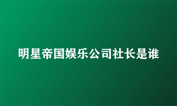 明星帝国娱乐公司社长是谁
