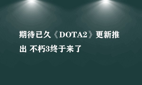 期待已久《DOTA2》更新推出 不朽3终于来了