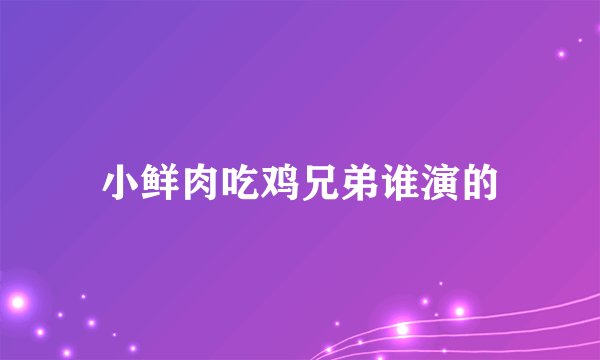 小鲜肉吃鸡兄弟谁演的