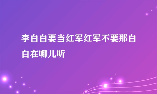 李白白要当红军红军不要那白白在哪儿听