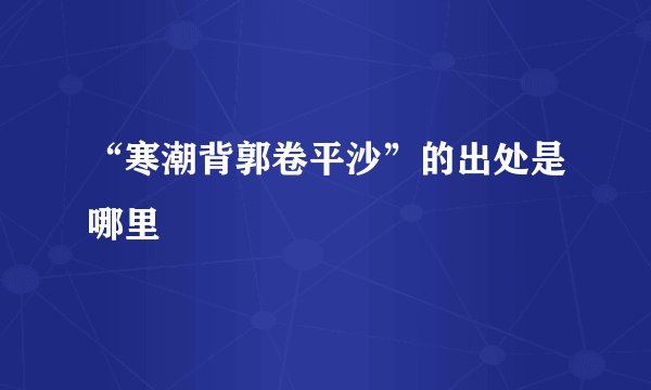 “寒潮背郭卷平沙”的出处是哪里