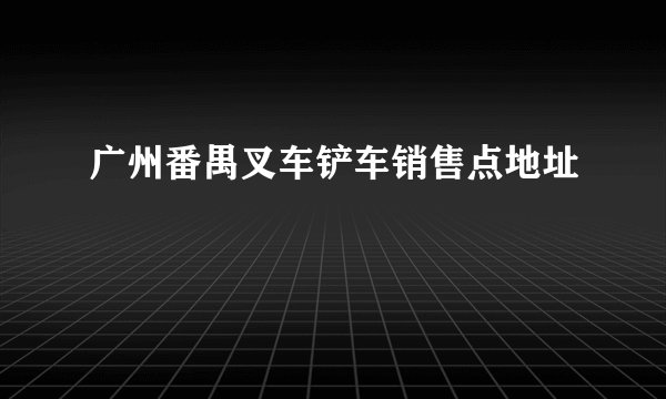 广州番禺叉车铲车销售点地址