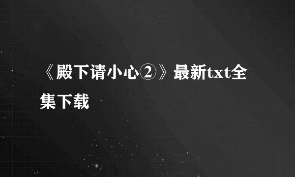 《殿下请小心②》最新txt全集下载