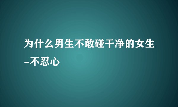 为什么男生不敢碰干净的女生-不忍心