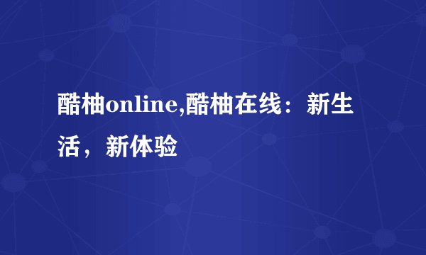 酷柚online,酷柚在线：新生活，新体验