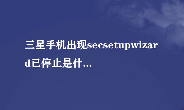 三星手机出现secsetupwizard已停止是什么意思?