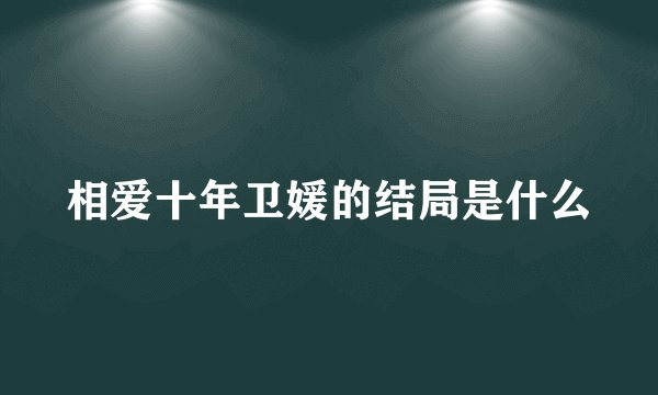 相爱十年卫媛的结局是什么