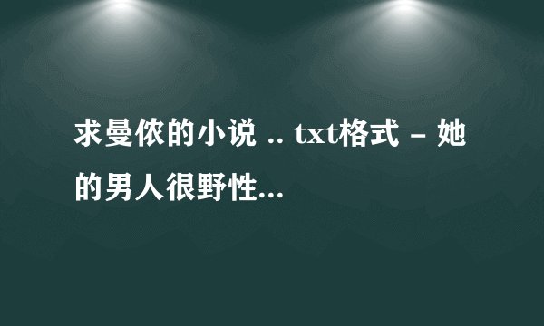求曼侬的小说 .. txt格式 - 她的男人很野性、偷来尤物好消魂 未完结也行, 完结更好..