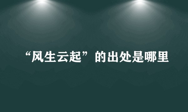 “风生云起”的出处是哪里