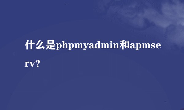 什么是phpmyadmin和apmserv？