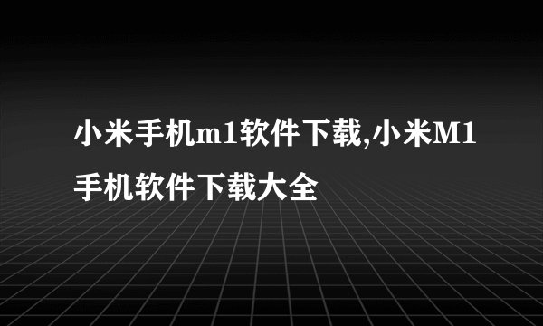 小米手机m1软件下载,小米M1手机软件下载大全