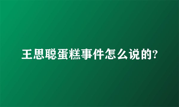 王思聪蛋糕事件怎么说的?