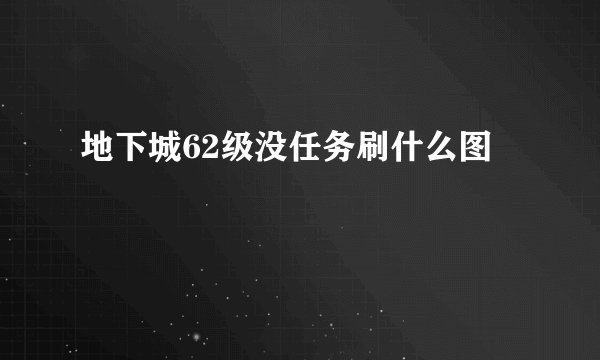 地下城62级没任务刷什么图