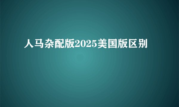 人马杂配版2025美国版区别
