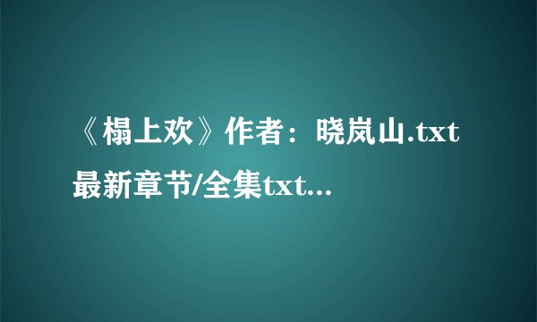 《榻上欢》作者：晓岚山.txt最新章节/全集txt免费下载