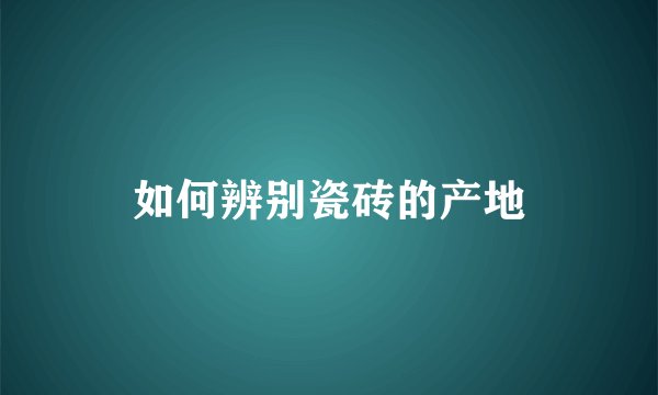 如何辨别瓷砖的产地