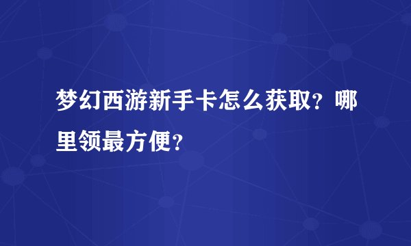 梦幻西游新手卡怎么获取？哪里领最方便？