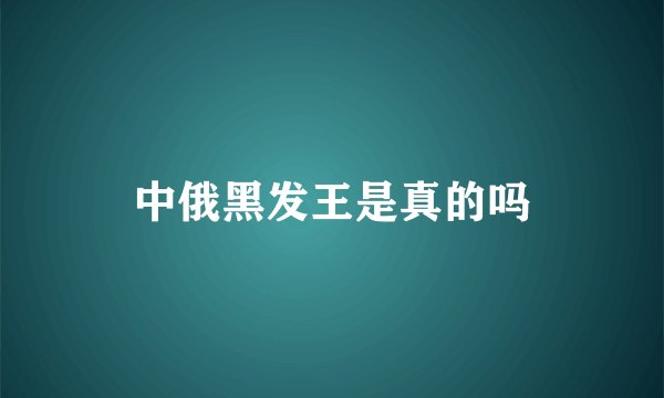 中俄黑发王是真的吗