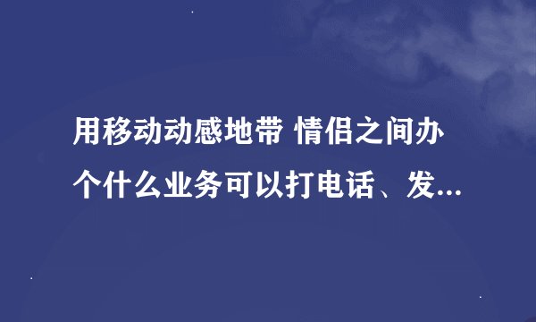 用移动动感地带 情侣之间办个什么业务可以打电话、发短信便宜