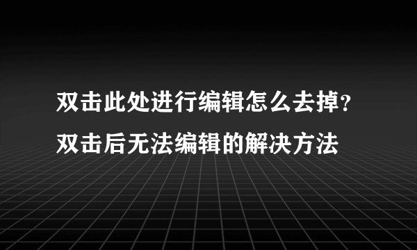 双击此处进行编辑怎么去掉？双击后无法编辑的解决方法