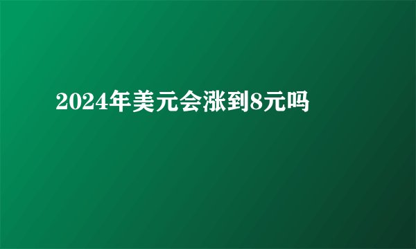 2024年美元会涨到8元吗