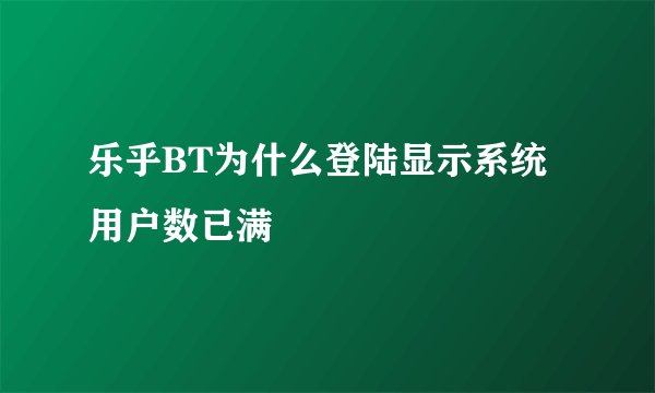 乐乎BT为什么登陆显示系统用户数已满