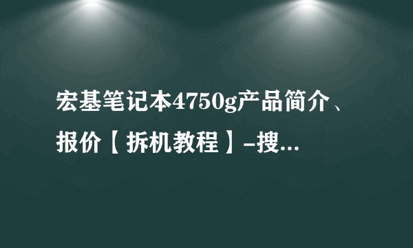 宏基笔记本4750g产品简介、报价【拆机教程】-搜狗输入法