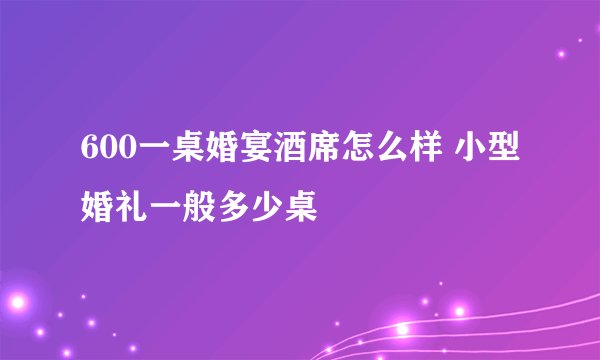 600一桌婚宴酒席怎么样 小型婚礼一般多少桌