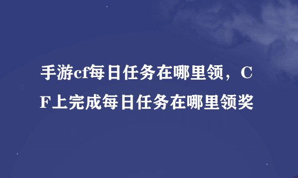 手游cf每日任务在哪里领,CF上完成每日任务在哪里领奖