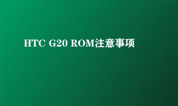 HTC G20 ROM注意事项