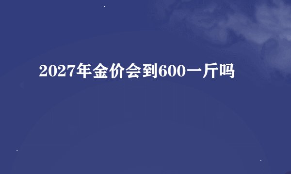 2027年金价会到600一斤吗
