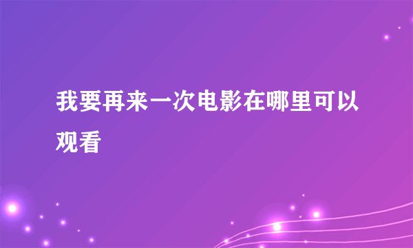 我要再来一次电影在哪里可以观看