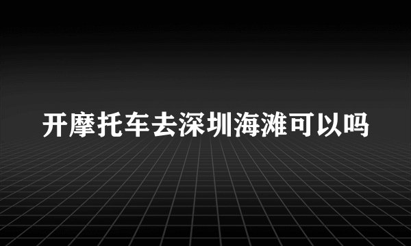 开摩托车去深圳海滩可以吗