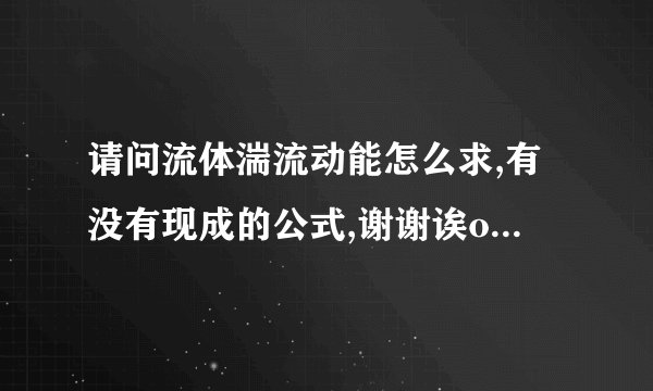 请问流体湍流动能怎么求,有没有现成的公式,谢谢诶o(∩_∩)o谢谢