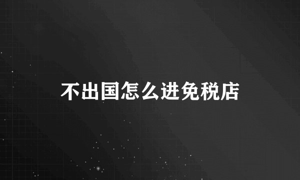不出国怎么进免税店